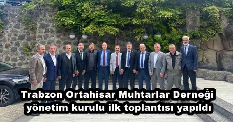 Trabzon Ortahisar Muhtarlar Derneği yönetim kurulu ilk toplantısı yapıldı