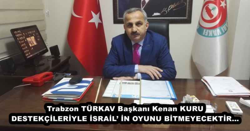 Trabzon TÜRKAV Başkanı Kenan KURU DESTEKÇİLERİYLE İSRAİL’ İN OYUNU BİTMEYECEKTİR…