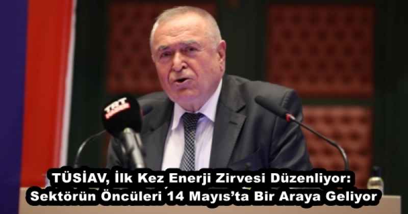 TÜSİAV, İlk Kez Enerji Zirvesi Düzenliyor: Sektörün Öncüleri 14 Mayıs’ta Bir Araya Geliyor