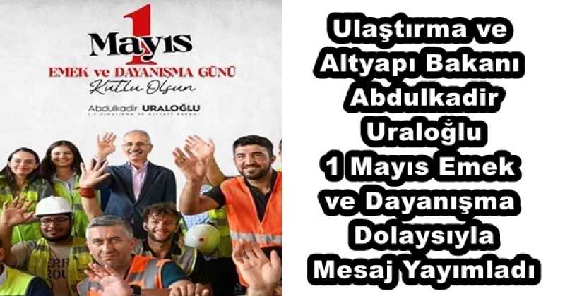 Ulaştırma ve Altyapı Bakanı Abdulkadir Uraloğlu 1 Mayıs Emek ve Dayanışma Dolaysıyla Mesaj Yayımladı