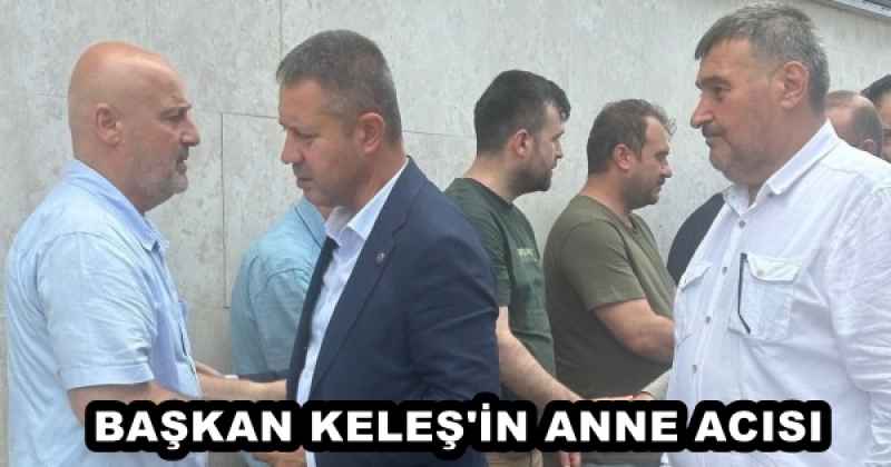 BAŞKAN KELEŞ'İN ANNE ACISI