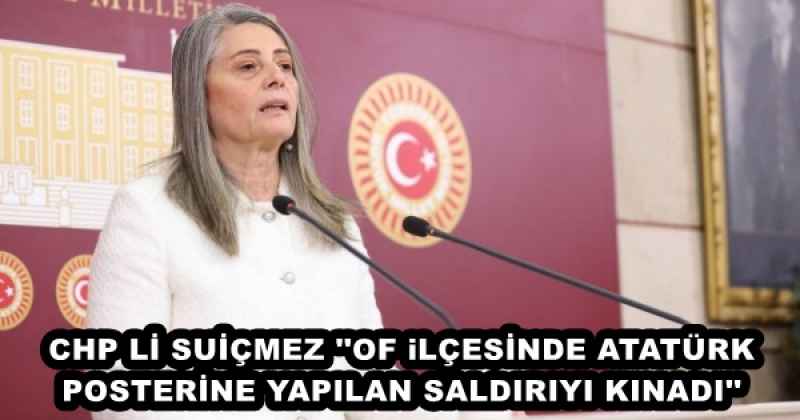 CHP Lİ SUİÇMEZ ''OF iLÇESİNDE ATATÜRK POSTERİNE YAPILAN SALDIRIYI KINADI''