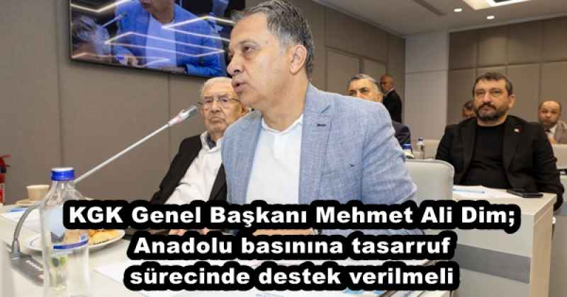 KGK Genel Başkanı Mehmet Ali Dim; Anadolu basınına tasarruf sürecinde destek verilmeli 