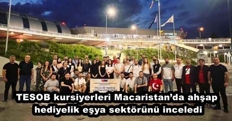 TESOB kursiyerleri Macaristan’da ahşap hediyelik eşya sektörünü inceledi