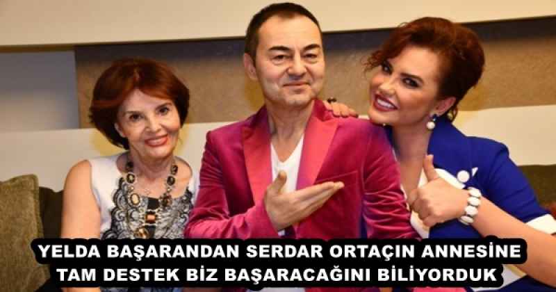 YELDA BAŞARANDAN SERDAR ORTAÇIN ANNESİNE TAM DESTEK BİZ BAŞARACAĞINI BİLİYORDUK 