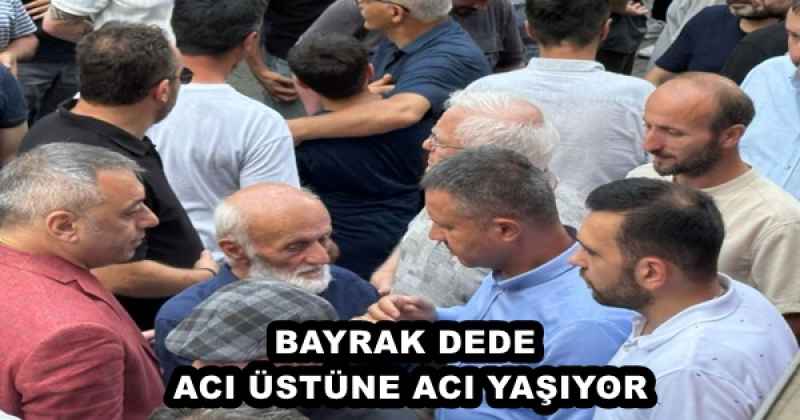 BAYRAK DEDE ACI ÜSTÜNE ACI YAŞIYOR