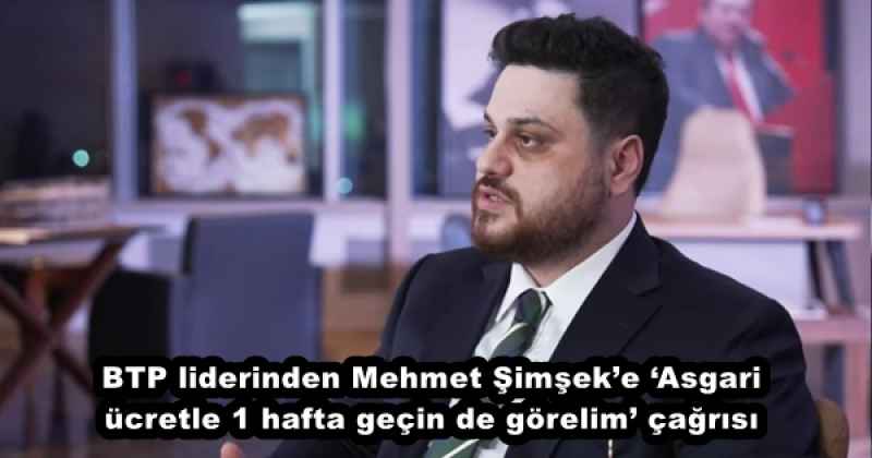 BTP liderinden Mehmet Şimşek’e ‘Asgari ücretle 1 hafta geçin de görelim’ çağrısı