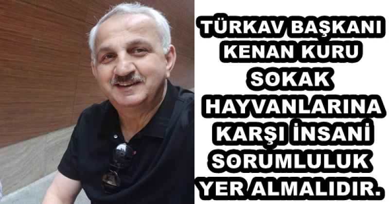 TÜRKAV BAŞKANI KENAN KURU SOKAK HAYVANLARINA KARŞI İNSANİ SORUMLULUK YER ALMALIDIR.