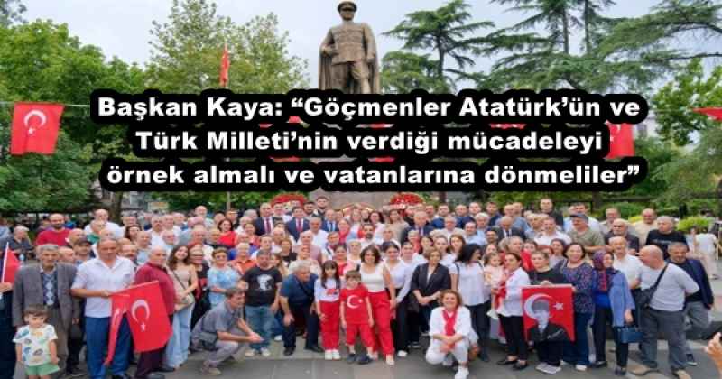 Başkan Kaya: “Göçmenler Atatürk’ün ve Türk Milleti’nin verdiği mücadeleyi örnek almalı ve vatanlarına dönmeliler”