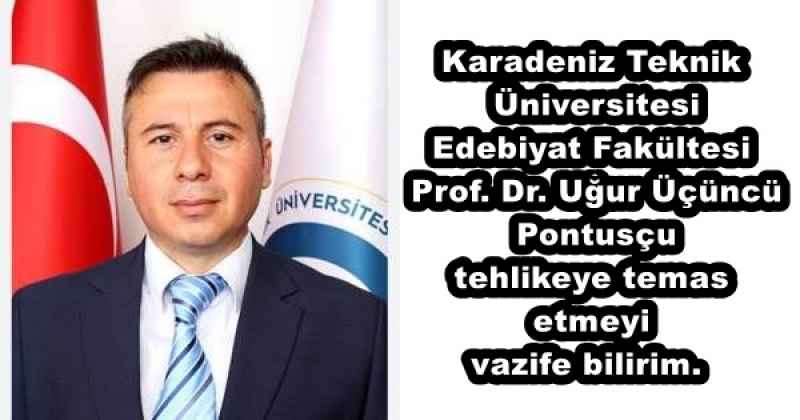 Karadeniz Teknik Üniversitesi Edebiyat Fakültesi Prof. Dr. Uğur Üçüncü Pontusçu tehlikeye temas etmeyi vazife bilirim.