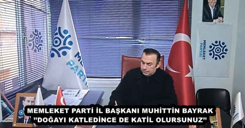 MEMLEKET PARTİ İL BAŞKANI MUHİTTİN BAYRAK’’DOĞAYI KATLEDİNCE DE KATİL OLURSUNUZ’’