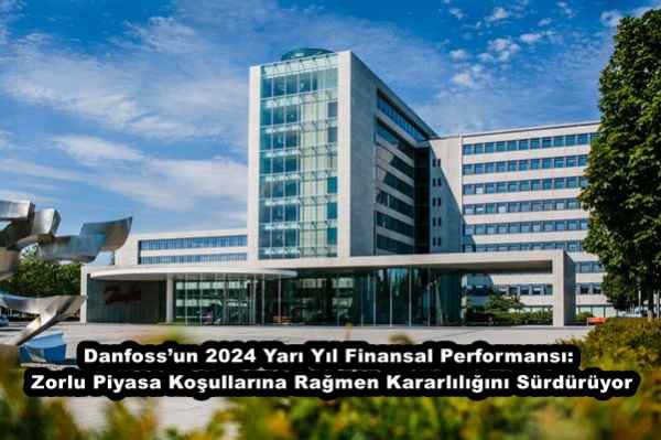 Danfoss’un 2024 Yarı Yıl Finansal Performansı: Zorlu Piyasa Koşullarına Rağmen Kararlılığını Sürdürüyor