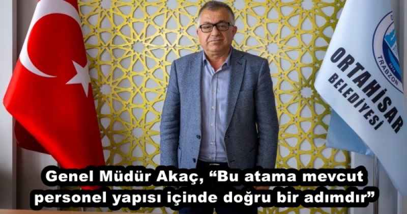 Genel Müdür Akaç, “Bu atama mevcut personel yapısı içinde doğru bir adımdır”