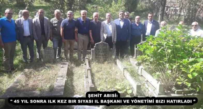 ŞEHİT ABISİ: " 45 YIL SONRA ILK KEZ BIR SIYASI IL BAŞKANI VE YÖNETİMİ BIZI HATIRLADI "