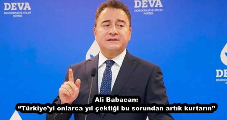 Ali Babacan: “Türkiye’yi onlarca yıl çektiği bu sorundan artık kurtarın”