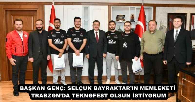 BAŞKAN GENÇ: SELÇUK BAYRAKTAR’IN MEMLEKETİ TRABZON’DA TEKNOFEST OLSUN İSTİYORUM