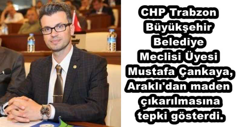 CHP Trabzon Büyükşehir Belediye Meclisi Üyesi Mustafa Çankaya, Araklı'dan maden çıkarılmasına tepki gösterdi.