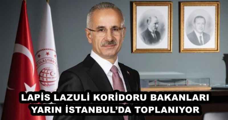 LAPİS LAZULİ KORİDORU BAKANLARI YARIN İSTANBUL’DA TOPLANIYOR