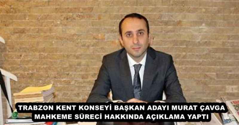 TRABZON KENT KONSEYİ BAŞKAN ADAYI MURAT ÇAVGA MAHKEME SÜRECİ HAKKINDA AÇIKLAMA YAPTI