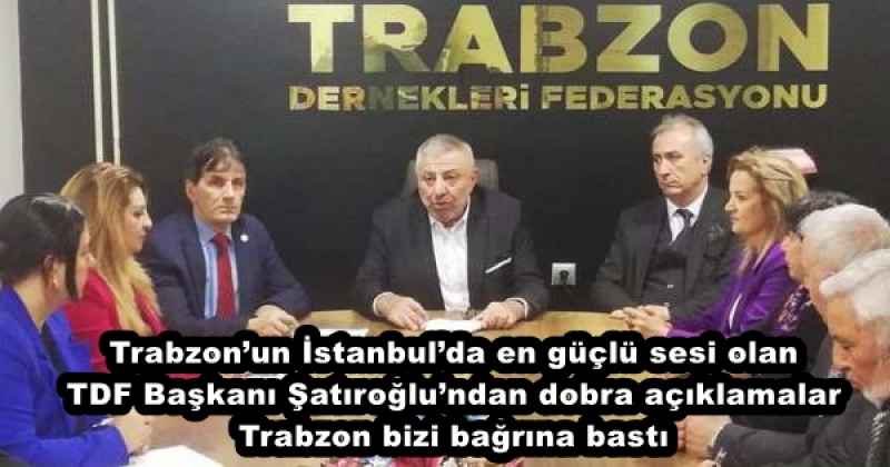 Trabzon’un İstanbul’da en güçlü sesi olan TDF Başkanı Şatıroğlu’ndan dobra açıklamalar Trabzon bizi bağrına bastı