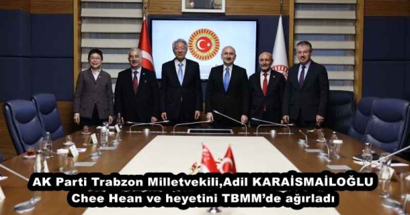 AK Parti Trabzon Milletvekili,Adil KARAİSMAİLOĞLU Chee Hean ve heyetini TBMM’de ağırladı
