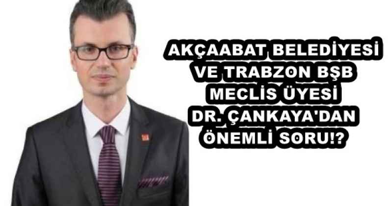AKÇAABAT VE TRABZON BŞB MECLİS ÜYESİ DR. ÇANKAYA'DAN ÖNEMLİ SORU!?