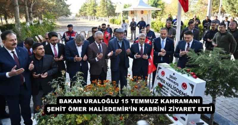 BAKAN URALOĞLU 15 TEMMUZ KAHRAMANI ŞEHİT ÖMER HALİSDEMİR’İN KABRİNİ ZİYARET ETTİ