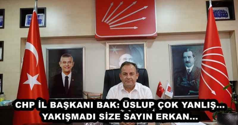 CHP İL BAŞKANI BAK: ÜSLUP ÇOK YANLIŞ... YAKIŞMADI SİZE SAYIN ERKAN...