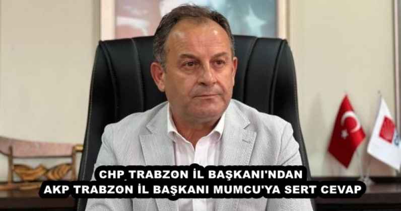 CHP TRABZON İL BAŞKANI'NDAN AKP TRABZON İL BAŞKANI MUMCU'YA SERT CEVAP