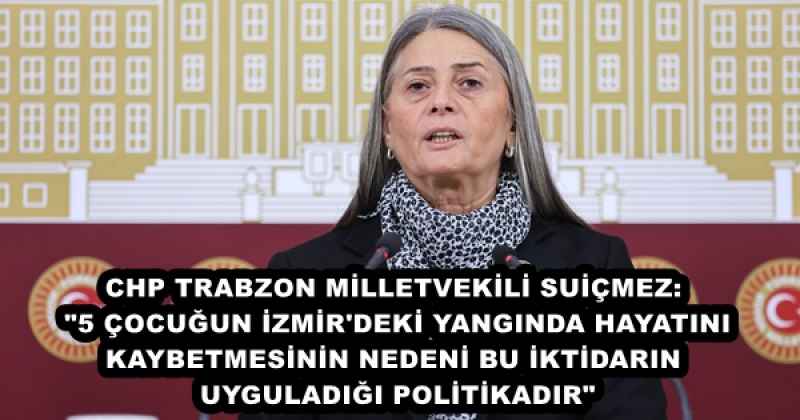 CHP TRABZON MİLLETVEKİLİ SUİÇMEZ: "5 ÇOCUĞUN İZMİR'DEKİ YANGINDA HAYATINI KAYBETMESİNİN NEDENİ BU İKTİDARIN UYGULADIĞI POLİTİKADIR"