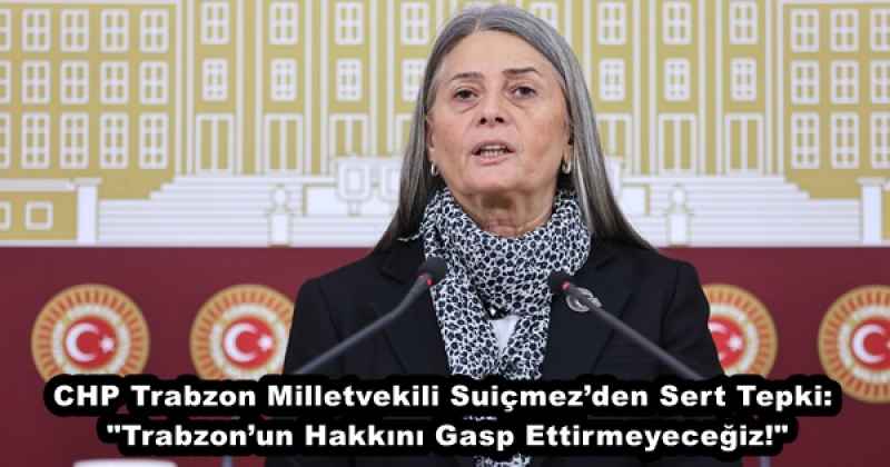 CHP Trabzon Milletvekili Suiçmez’den Sert Tepki: "Trabzon’un Hakkını Gasp Ettirmeyeceğiz!"