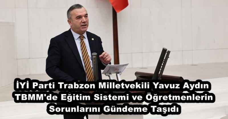 İYİ Parti Trabzon Milletvekili Yavuz Aydın, TBMM'de Eğitim Sistemi ve Öğretmenlerin Sorunlarını Gündeme Taşıdı