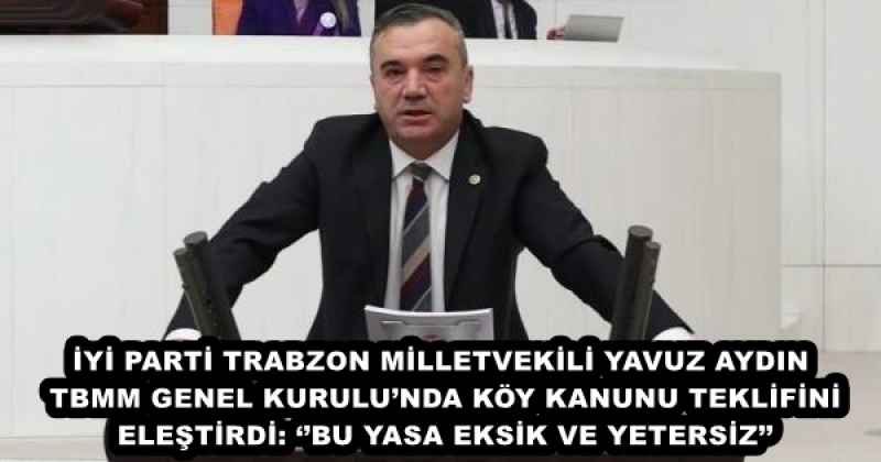 İYİ PARTİ TRABZON MİLLETVEKİLİ YAVUZ AYDIN TBMM GENEL KURULU’NDA KÖY KANUNU TEKLİFİNİ ELEŞTİRDİ: ‘’BU YASA EKSİK VE YETERSİZ’’