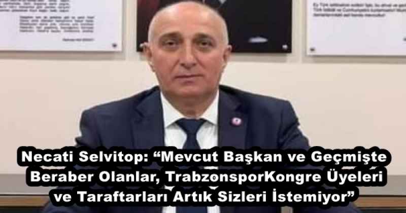 Necati Selvitop: “Mevcut Başkan ve Geçmişte Beraber Olanlar, Trabzonspor Kongre Üyeleri ve Taraftarları Artık Sizleri İstemiyor”