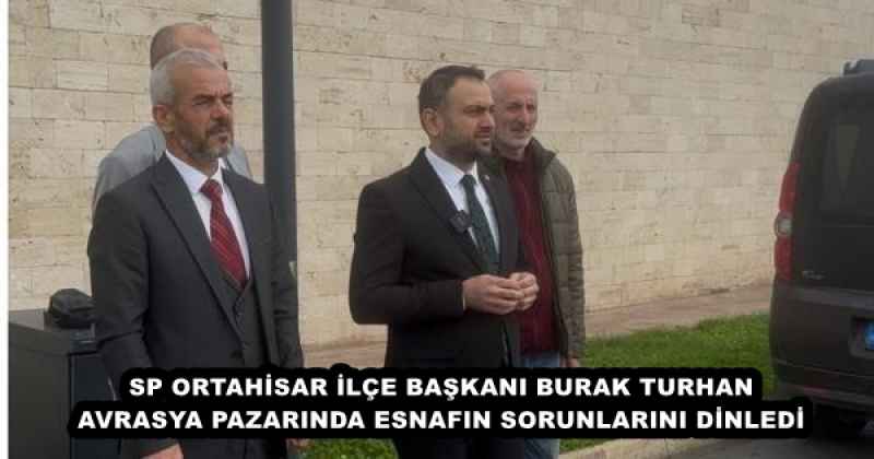 SP ORTAHİSAR İLÇE BAŞKANI BURAK TURHAN AVRASYA PAZARINDA ESNAFIN SORUNLARINI DİNLEDİ