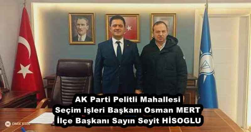 AK Parti Pelitli Mahallesi Seçim işleri Başkanı Osman MERT İlçe Başkanı Sayın Seyit HİSOGLU