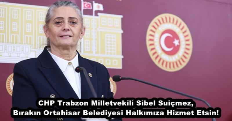 CHP Trabzon Milletvekili Sibel Suiçmez, Bırakın, Ortahisar Belediyesi Halkımıza Hizmet Etsin!