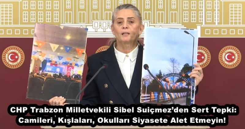 CHP Trabzon Milletvekili Sibel Suiçmez’den Sert Tepki: Camileri, Kışlaları, Okulları Siyasete Alet Etmeyin!