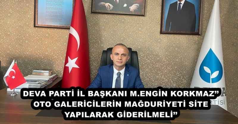 DEVA PARTİ İL BAŞKANI M.ENGİN KORKMAZ’’OTO GALERİCİLERİN MAĞDURİYETİ SİTE YAPILARAK GİDERİLMELİ’’