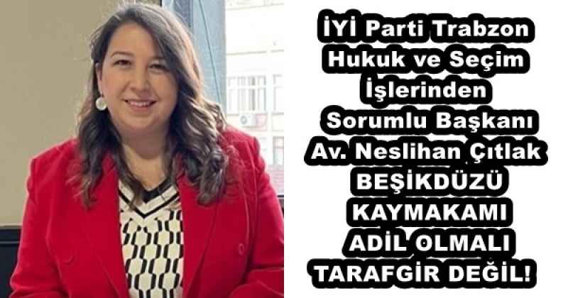 İYİ Parti Trabzon Hukuk ve Seçim İşlerinden Sorumlu Başkanı Av. Neslihan Çıtlak BEŞİKDÜZÜ KAYMAKAMI ADİL OLMALI TARAFGİR DEĞİL! 