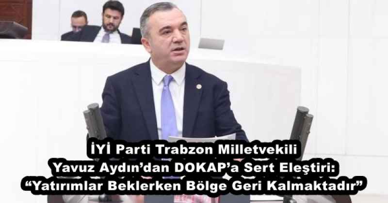 İYİ Parti Trabzon Milletvekili Yavuz Aydın’dan DOKAP’a Sert Eleştiri: “Yatırımlar Beklerken Bölge Geri Kalmaktadır”