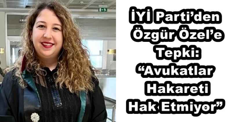 İYİ Parti’den Özgür Özel’e Tepki: “Avukatlar Hakareti Hak Etmiyor”