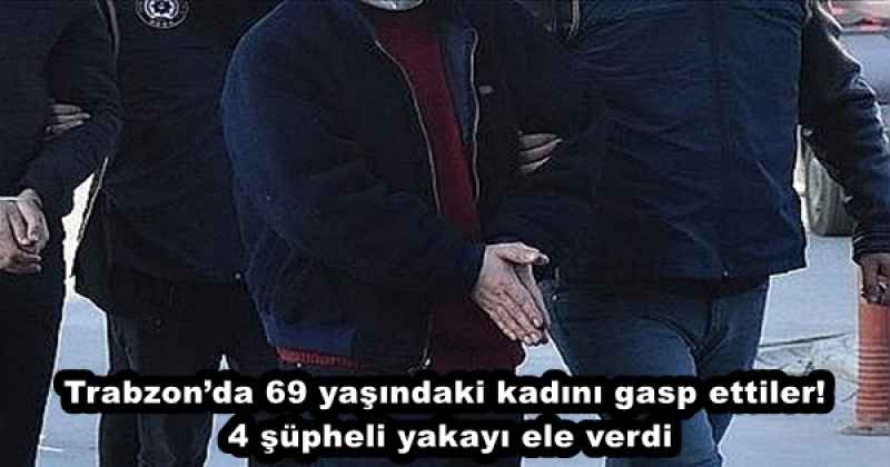 Trabzon’da 69 yaşındaki kadını gasp ettiler! 4 şüpheli yakayı ele verdi
