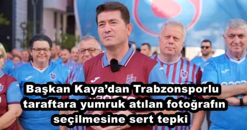 Başkan Kaya’dan Trabzonsporlu taraftara yumruk atılan fotoğrafın seçilmesine sert tepki 