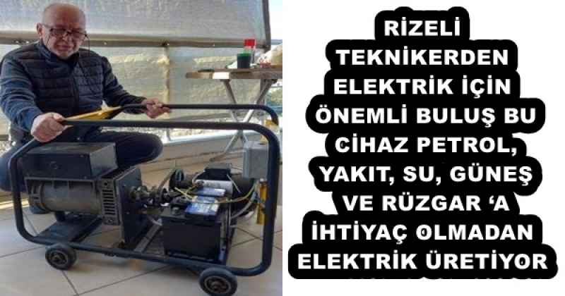 RİZELİ TEKNİKERDEN ELEKTRİK İÇİN ÖNEMLİ BULUŞ  BU CİHAZ PETROL, YAKIT, SU, GÜNEŞ VE RÜZGAR ‘A İHTİYAÇ OLMADAN ELEKTRİK ÜRETİYOR