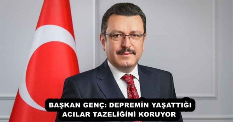BAŞKAN GENÇ: DEPREMİN YAŞATTIĞI ACILAR TAZELİĞİNİ KORUYOR 