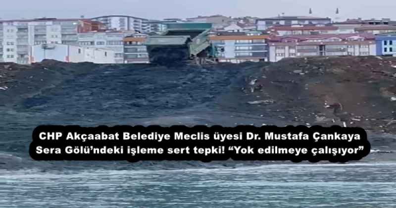 CHP Akçaabat Belediye Meclis üyesi Dr. Mustafa Çankaya Sera Gölü’ndeki işleme sert tepki! “Yok edilmeye çalışıyor”