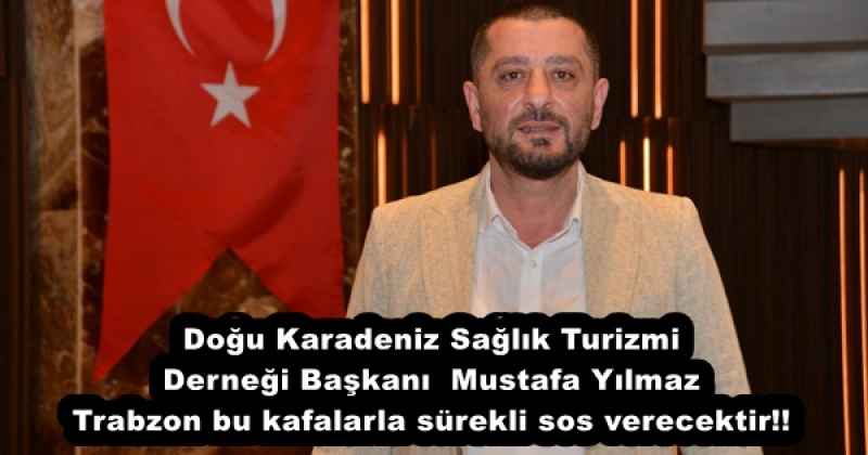 Doğu Karadeniz Sağlık Turizmi Derneği Başkanı Mustafa Yılmaz Trabzon bu kafalarla sürekli sos verecektir!!