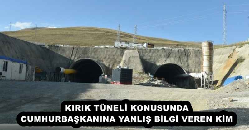 KIRIK TÜNELİ KONUSUNDA CUMHURBAŞKANINA YANLIŞ BİLGİ VEREN KİM