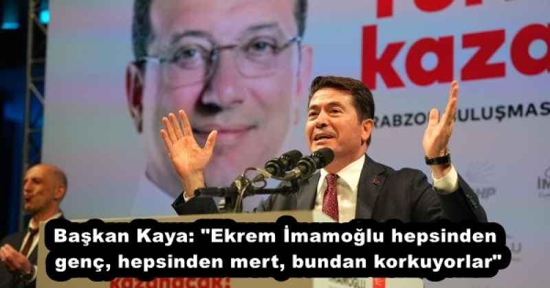 Başkan Kaya: "Ekrem İmamoğlu hepsinden genç, hepsinden mert, bundan korkuyorlar"